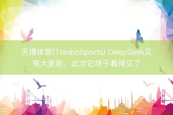 天博体育(TianboSports) DeepSeek又有大更新，此次它终于看得见了