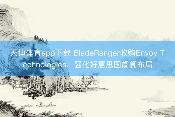 天博体育app下载 BladeRanger收购Envoy Technologies，强化好意思国阛阓布局