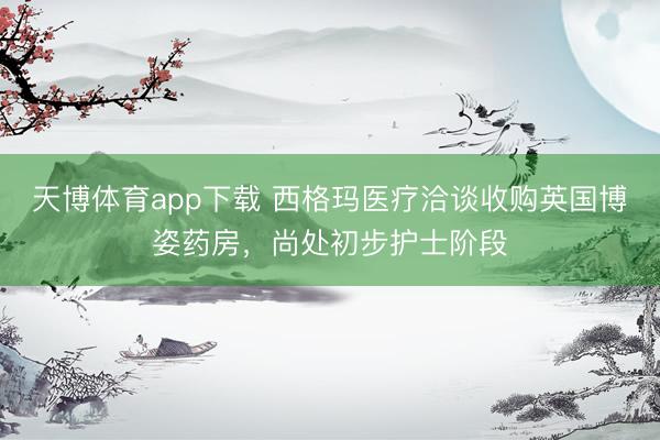 天博体育app下载 西格玛医疗洽谈收购英国博姿药房，尚处初步护士阶段