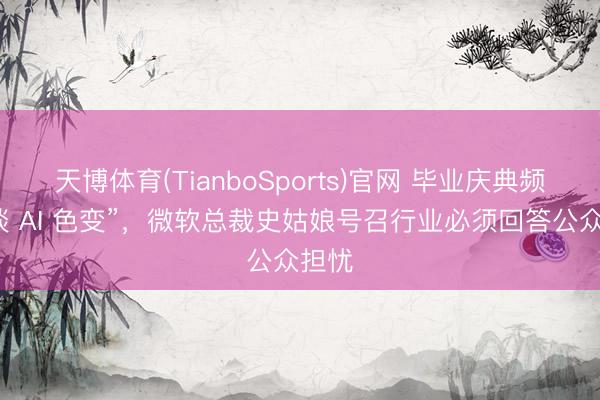 天博体育(TianboSports)官网 毕业庆典频现“谈 AI 色变”，微软总裁史姑娘号召行业必须回答公众担忧