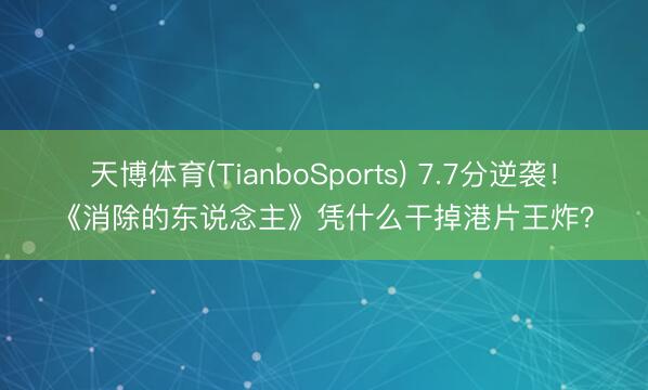 天博体育(TianboSports) 7.7分逆袭！《消除的东说念主》凭什么干掉港片王炸？