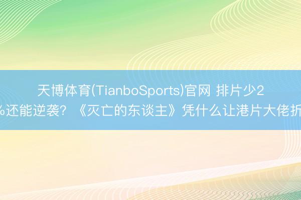 天博体育(TianboSports)官网 排片少20%还能逆袭？《灭亡的东谈主》凭什么让港片大佬折腰