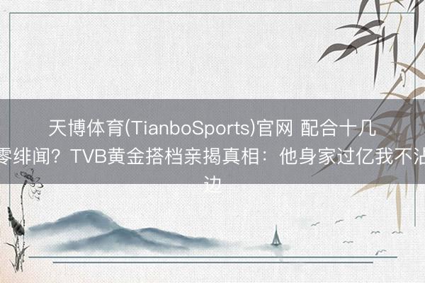 天博体育(TianboSports)官网 配合十几年零绯闻？TVB黄金搭档亲揭真相：他身家过亿我不沾边