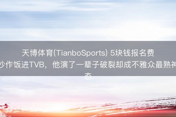 天博体育(TianboSports) 5块钱报名费炊沙作饭进TVB，他演了一辈子破裂却成不雅众最熟神态