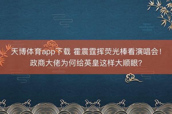天博体育app下载 霍震霆挥荧光棒看演唱会！政商大佬为何给英皇这样大顺眼？