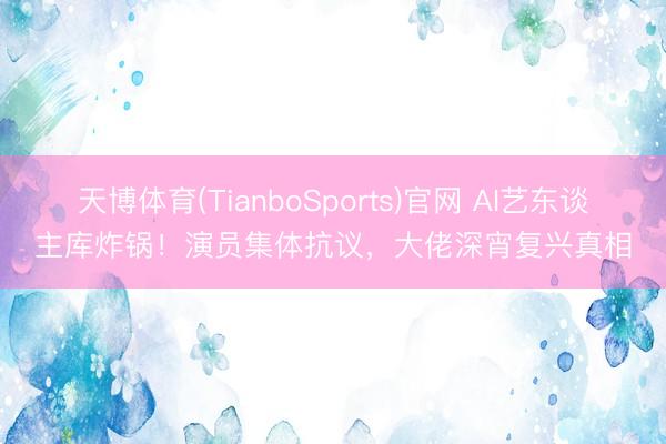 天博体育(TianboSports)官网 AI艺东谈主库炸锅！演员集体抗议，大佬深宵复兴真相