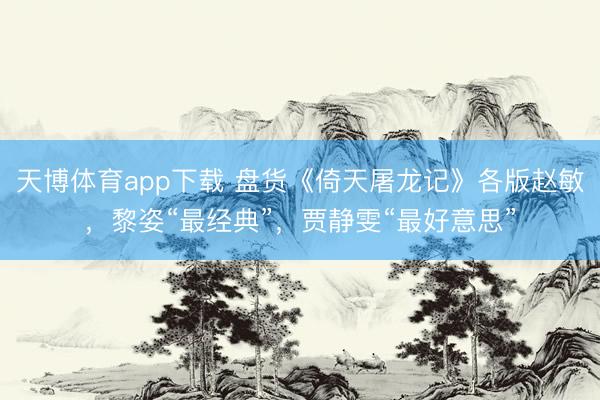 天博体育app下载 盘货《倚天屠龙记》各版赵敏,黎姿“最经典”,贾静雯“最好意思”