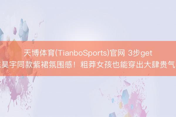 天博体育(TianboSports)官网 3步get陈昊宇同款紫裙氛围感!粗莽女孩也能穿出大肆贵气感