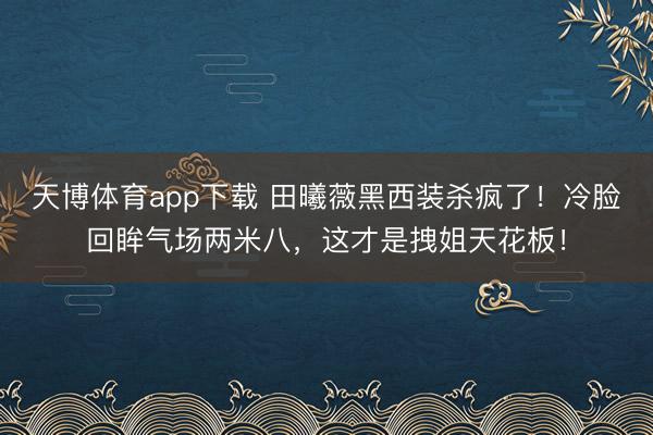 天博体育app下载 田曦薇黑西装杀疯了！冷脸回眸气场两米八，这才是拽姐天花板！