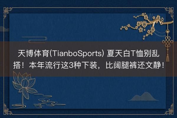 天博体育(TianboSports) 夏天白T恤别乱搭！本年流行这3种下装，比阔腿裤还文静！