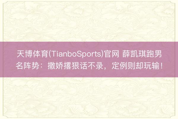 天博体育(TianboSports)官网 薛凯琪跑男名阵势:撒娇撂狠话不录,定例则却玩输!