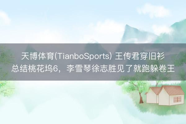 天博体育(TianboSports) 王传君穿旧衫总结桃花坞6，李雪琴徐志胜见了就跑躲卷王