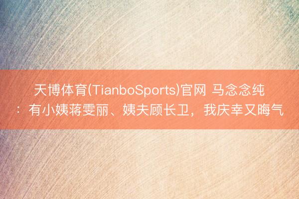 天博体育(TianboSports)官网 马念念纯：有小姨蒋雯丽、姨夫顾长卫，我庆幸又晦气