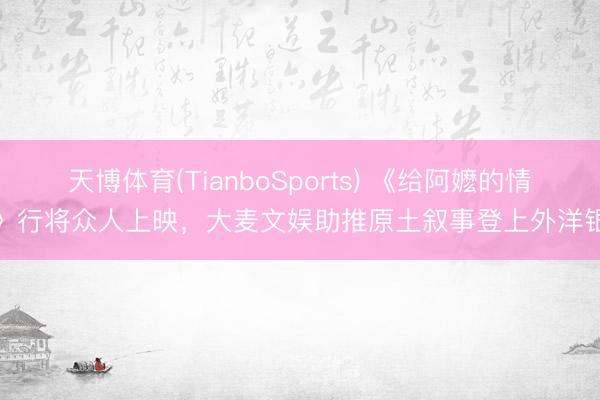 天博体育(TianboSports) 《给阿嬷的情书》行将众人上映,大麦文娱助推原土叙事登上外洋银幕