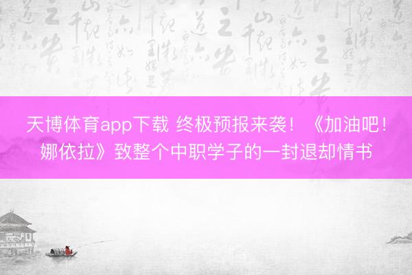 天博体育app下载 终极预报来袭！《加油吧！娜依拉》致整个中职学子的一封退却情书