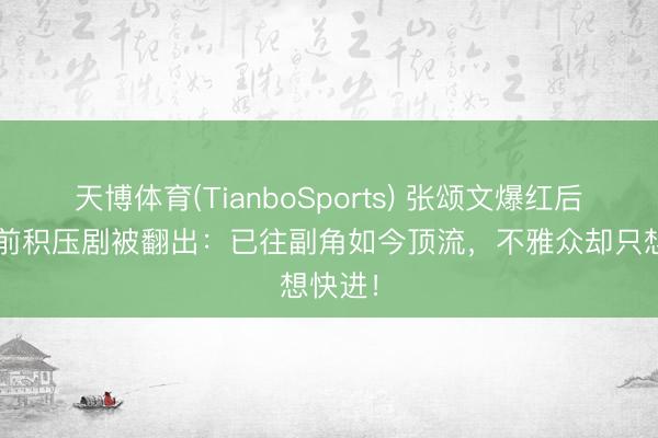 天博体育(TianboSports) 张颂文爆红后，9年前积压剧被翻出：已往副角如今顶流，不雅众却只想快进！