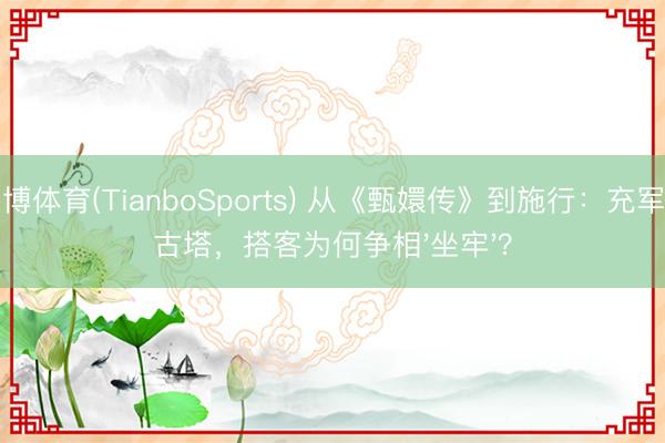 天博体育(TianboSports) 从《甄嬛传》到施行：充军宁古塔，搭客为何争相'坐牢'？