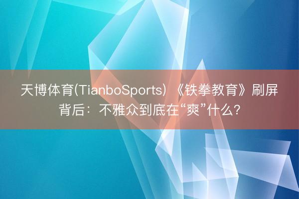 天博体育(TianboSports) 《铁拳教育》刷屏背后:不雅众到底在“爽”什么?