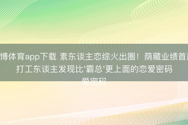 天博体育app下载 素东谈主恋综火出圈！荫藏业绩首周，打工东谈主发现比'霸总'更上面的恋爱密码