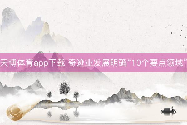 天博体育app下载 奇迹业发展明确“10个要点领域”