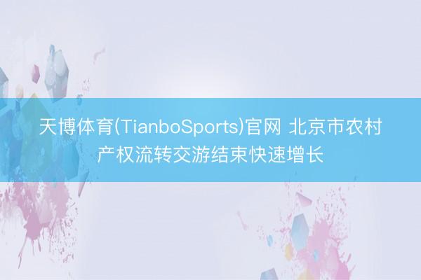 天博体育(TianboSports)官网 北京市农村产权流转交游结束快速增长
