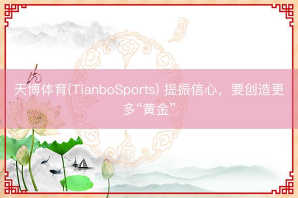 天博体育(TianboSports) 提振信心，要创造更多“黄金”