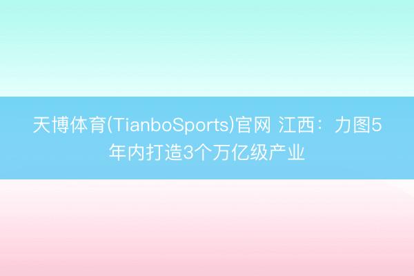 天博体育(TianboSports)官网 江西：力图5年内打造3个万亿级产业