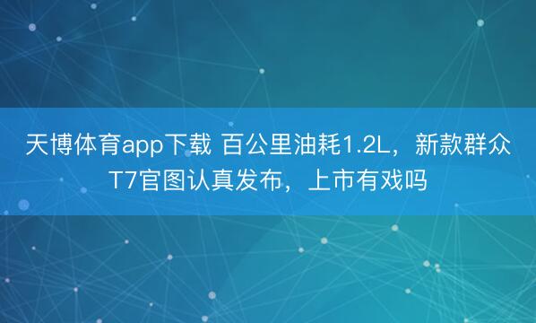 天博体育app下载 百公里油耗1.2L，新款群众T7官图认真发布，上市有戏吗