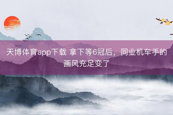 天博体育app下载 拿下等6冠后，同业机车手的画风充足变了