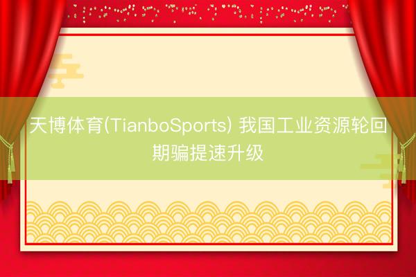 天博体育(TianboSports) 我国工业资源轮回期骗提速升级