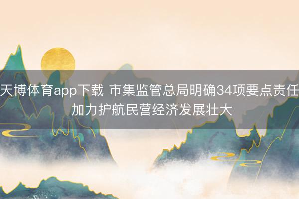 天博体育app下载 市集监管总局明确34项要点责任 加力护航民营经济发展壮大