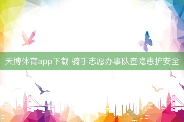 天博体育app下载 骑手志愿办事队查隐患护安全