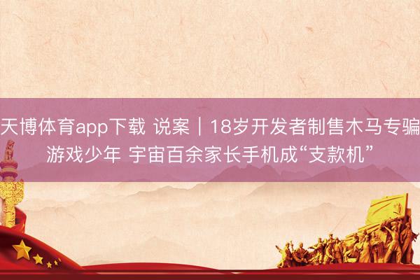 天博体育app下载 说案｜18岁开发者制售木马专骗游戏少年 宇宙百余家长手机成“支款机”