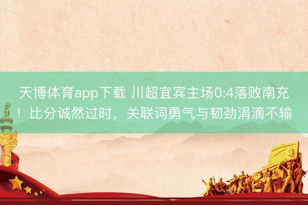 天博体育app下载 川超宜宾主场0:4落败南充!比分诚然过时,关联词勇气与韧劲涓滴不输