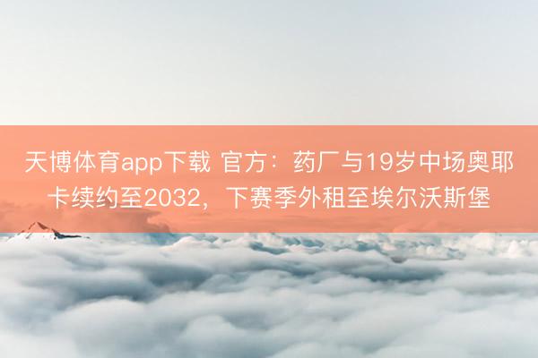 天博体育app下载 官方:药厂与19岁中场奥耶卡续约至2032,下赛季外租至埃尔沃斯堡