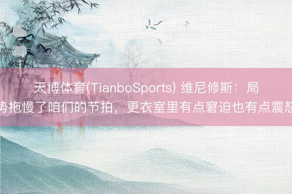 天博体育(TianboSports) 维尼修斯:局势拖慢了咱们的节拍,更衣室里有点窘迫也有点震怒