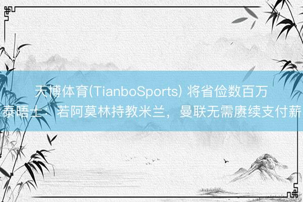 天博体育(TianboSports) 将省俭数百万！泰晤士：若阿莫林持教米兰，曼联无需赓续支付薪资
