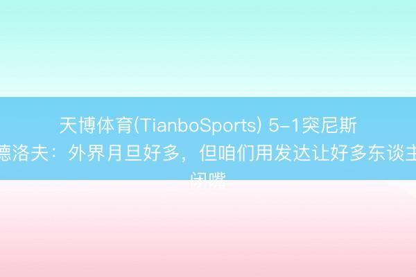 天博体育(TianboSports) 5-1突尼斯！林德洛夫：外界月旦好多，但咱们用发达让好多东谈主闭嘴