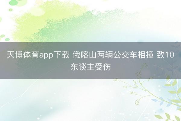 天博体育app下载 俄喀山两辆公交车相撞 致10东谈主受伤