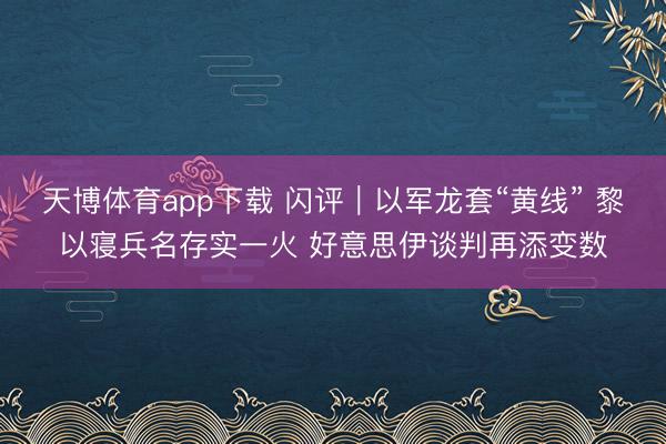 天博体育app下载 闪评｜以军龙套“黄线” 黎以寝兵名存实一火 好意思伊谈判再添变数