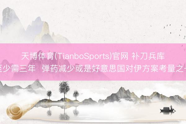 天博体育(TianboSports)官网 补刀兵库至少需三年  弹药减少或是好意思国对伊方案考量之一