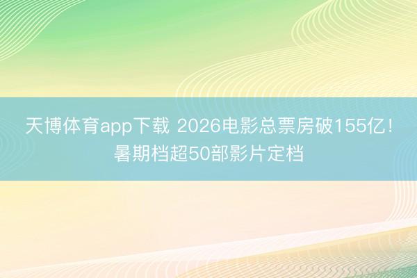 天博体育app下载 2026电影总票房破155亿！暑期档超50部影片定档