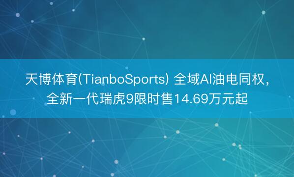天博体育(TianboSports) 全域AI油电同权,全新一代瑞虎9限时售14.69万元起