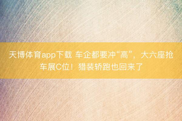 天博体育app下载 车企都要冲“高”，大六座抢车展C位！猎装轿跑也回来了