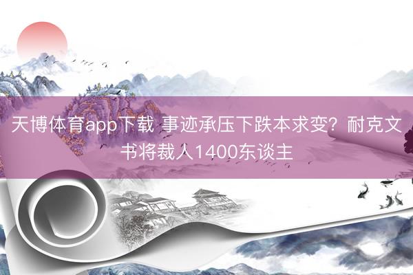 天博体育app下载 事迹承压下跌本求变？耐克文书将裁人1400东谈主