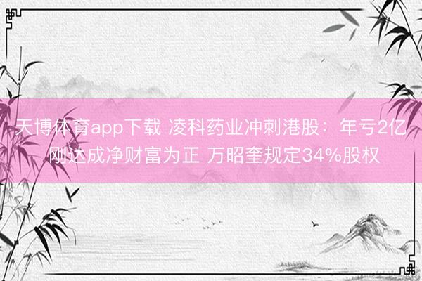天博体育app下载 凌科药业冲刺港股:年亏2亿 刚达成净财富为正 万昭奎规定34%股权