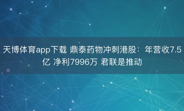 天博体育app下载 鼎泰药物冲刺港股：年营收7.5亿 净利7996万 君联是推动