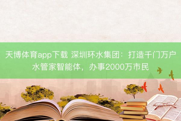 天博体育app下载 深圳环水集团：打造千门万户水管家智能体，办事2000万市民