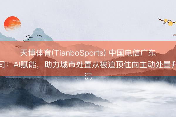 天博体育(TianboSports) 中国电信广东公司：AI赋能，助力城市处置从被迫顶住向主动处置升沉