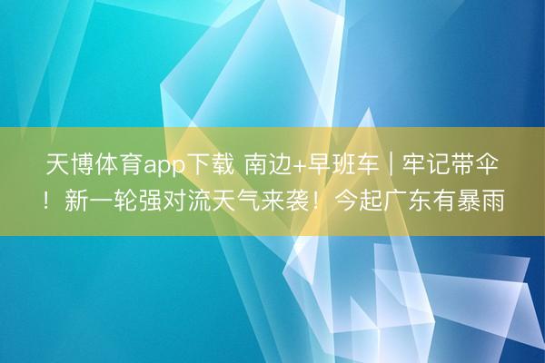 天博体育app下载 南边+早班车 | 牢记带伞!新一轮强对流天气来袭!今起广东有暴雨